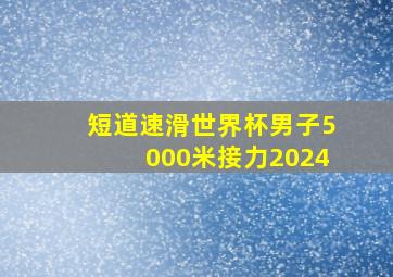 短道速滑世界杯男子5000米接力2024