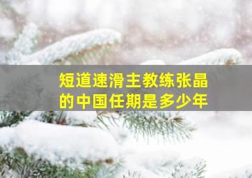 短道速滑主教练张晶的中国任期是多少年