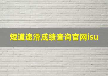 短道速滑成绩查询官网isu