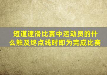 短道速滑比赛中运动员的什么触及终点线时即为完成比赛