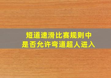 短道速滑比赛规则中是否允许弯道超人进入