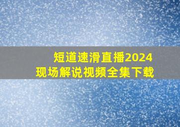 短道速滑直播2024现场解说视频全集下载