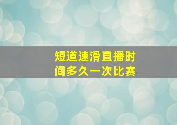 短道速滑直播时间多久一次比赛