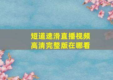 短道速滑直播视频高清完整版在哪看