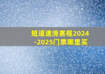 短道速滑赛程2024-2025门票哪里买