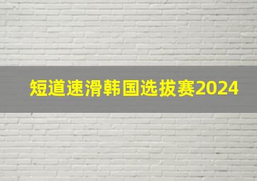 短道速滑韩国选拔赛2024