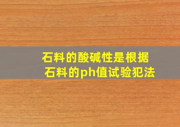 石料的酸碱性是根据石料的ph值试验犯法