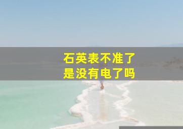 石英表不准了是没有电了吗