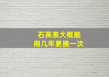 石英表大概能用几年更换一次