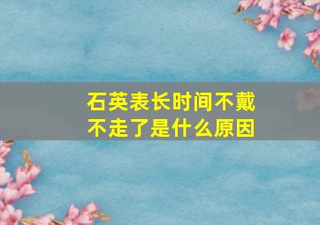 石英表长时间不戴不走了是什么原因