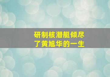 研制核潜艇倾尽了黄旭华的一生