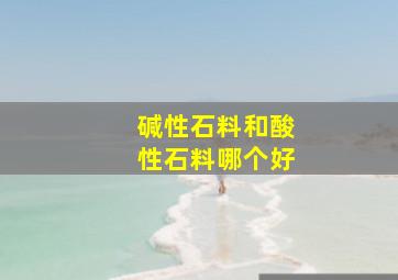 碱性石料和酸性石料哪个好