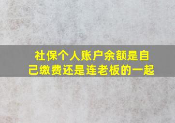 社保个人账户余额是自己缴费还是连老板的一起