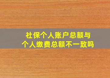 社保个人账户总额与个人缴费总额不一致吗