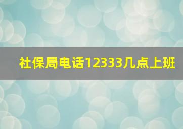 社保局电话12333几点上班