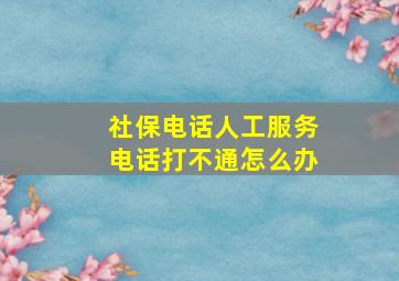 社保电话人工服务电话打不通怎么办