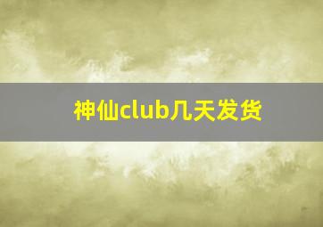 神仙club几天发货