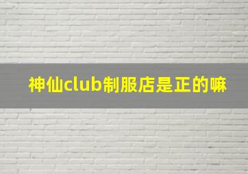 神仙club制服店是正的嘛