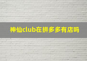 神仙club在拼多多有店吗