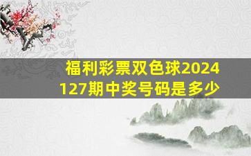 福利彩票双色球2024127期中奖号码是多少