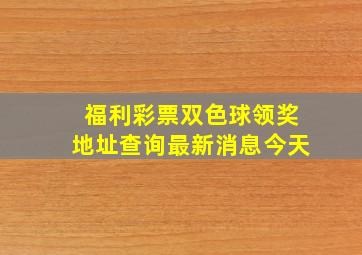 福利彩票双色球领奖地址查询最新消息今天