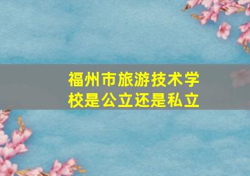 福州市旅游技术学校是公立还是私立