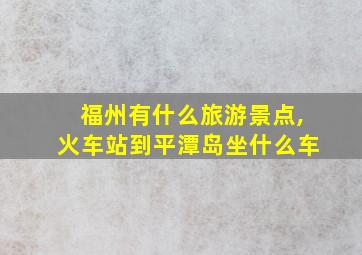 福州有什么旅游景点,火车站到平潭岛坐什么车