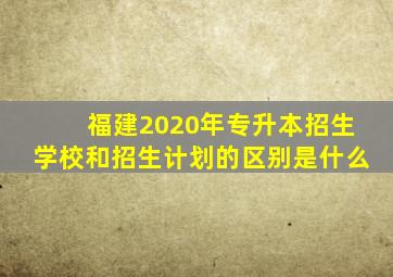 福建2020年专升本招生学校和招生计划的区别是什么