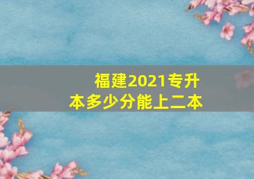 福建2021专升本多少分能上二本