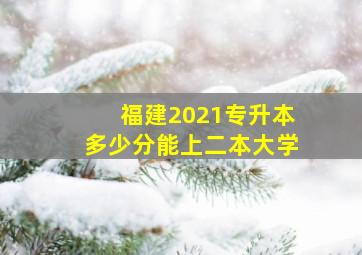 福建2021专升本多少分能上二本大学