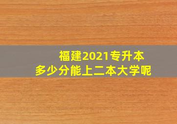 福建2021专升本多少分能上二本大学呢