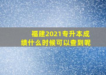 福建2021专升本成绩什么时候可以查到呢