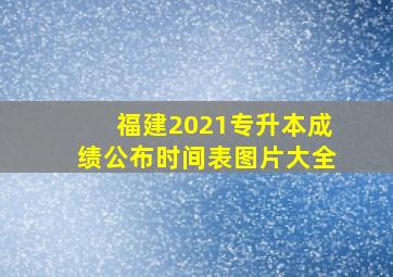 福建2021专升本成绩公布时间表图片大全