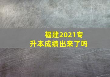 福建2021专升本成绩出来了吗