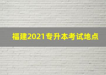 福建2021专升本考试地点