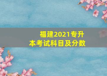 福建2021专升本考试科目及分数