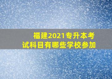 福建2021专升本考试科目有哪些学校参加