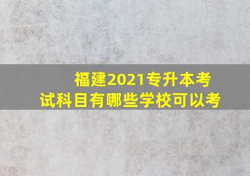 福建2021专升本考试科目有哪些学校可以考