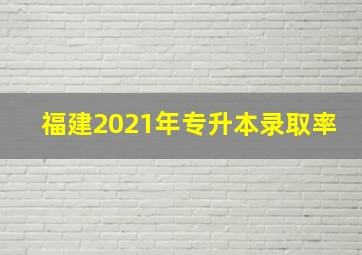 福建2021年专升本录取率