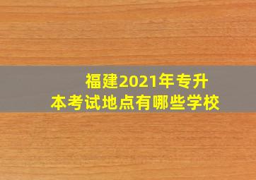 福建2021年专升本考试地点有哪些学校