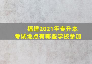 福建2021年专升本考试地点有哪些学校参加