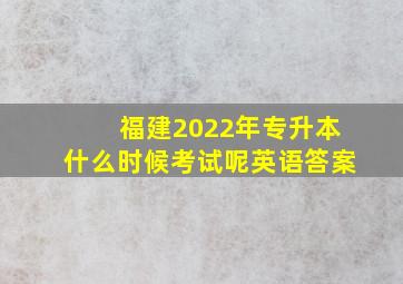 福建2022年专升本什么时候考试呢英语答案