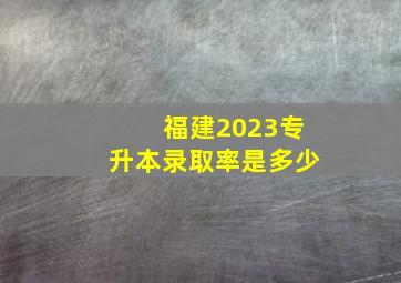 福建2023专升本录取率是多少