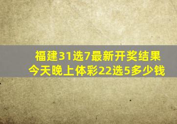 福建31选7最新开奖结果今天晚上体彩22选5多少钱