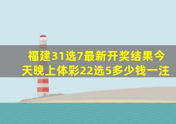 福建31选7最新开奖结果今天晚上体彩22选5多少钱一注