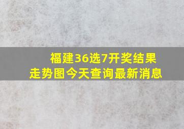 福建36选7开奖结果走势图今天查询最新消息