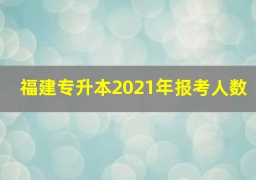 福建专升本2021年报考人数