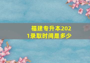 福建专升本2021录取时间是多少