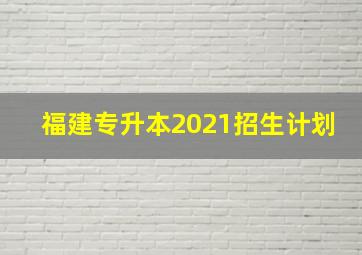 福建专升本2021招生计划