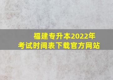 福建专升本2022年考试时间表下载官方网站